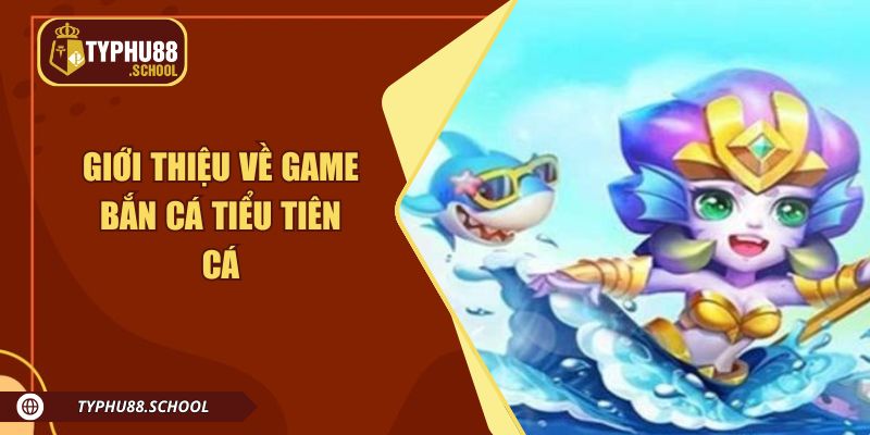 Tìm hiểu về game bắn cá Tiểu Tiên Cá để tự tin trải nghiệm