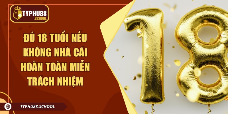 Đủ 18 tuổi nếu không nhà cái hoàn toàn miễn trách nhiệm