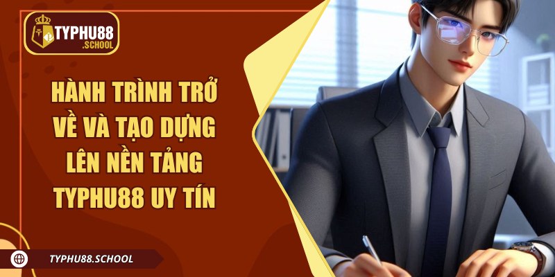 Hành trình trở về và tạo dựng lên nền tảng Typhu88 uy tín