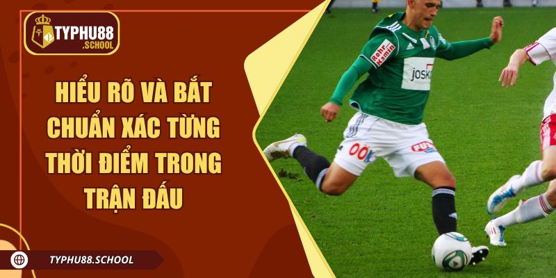 Hiểu rõ và bắt chuẩn xác từng thời điểm trong trận đấu