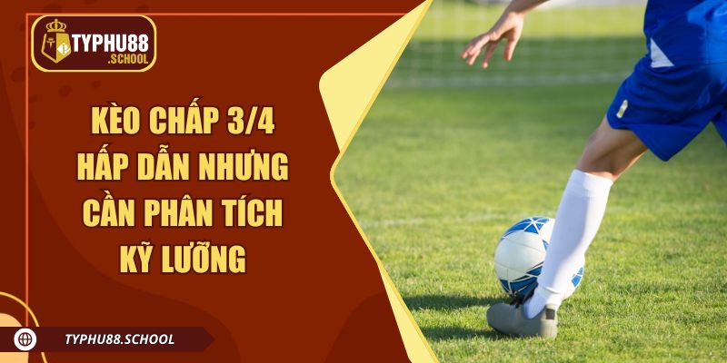 Kèo chấp 3/4 hấp dẫn nhưng cần phân tích kỹ lưỡng